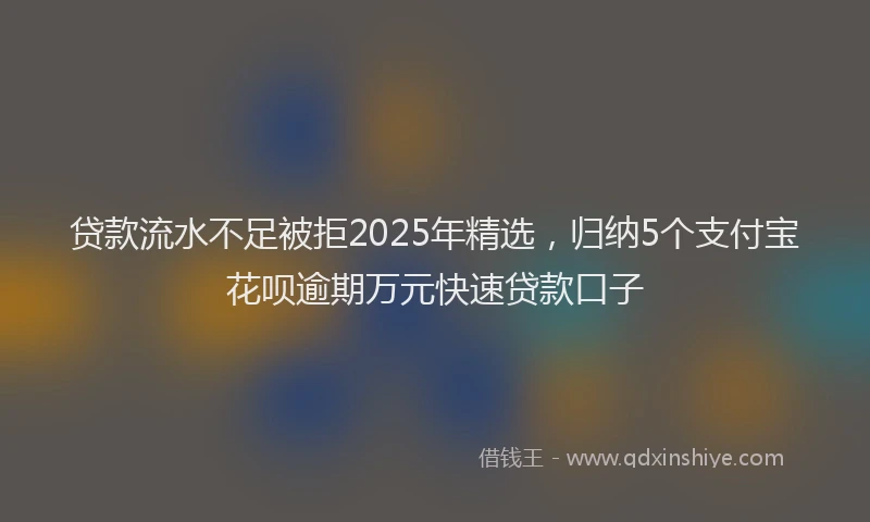 贷款流水不足被拒2025年精选，归纳5个支付宝花呗逾期万元快速贷款口子