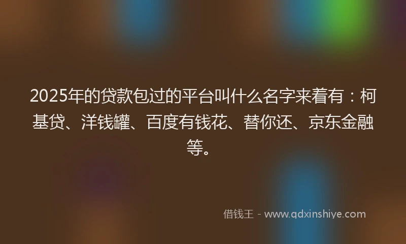 2025年的贷款包过的平台叫什么名字来着有：柯基贷、洋钱罐、百度有钱花、替你还、京东金融等。