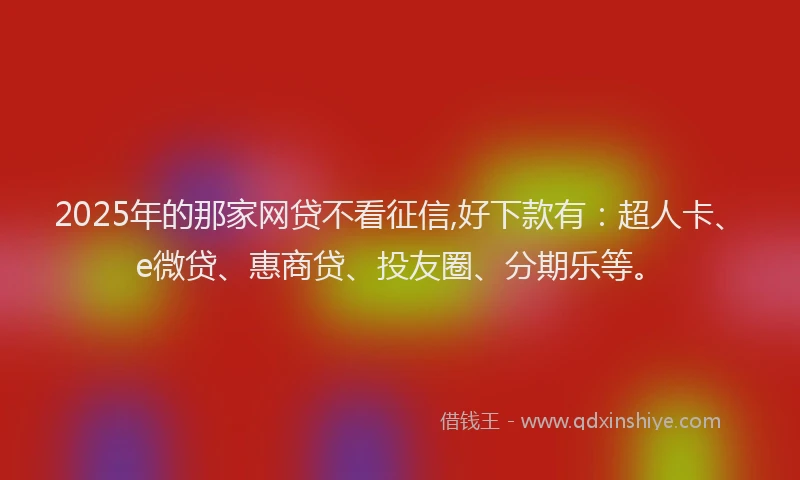 2025年的那家网贷不看征信,好下款有：超人卡、e微贷、惠商贷、投友圈、分期乐等。