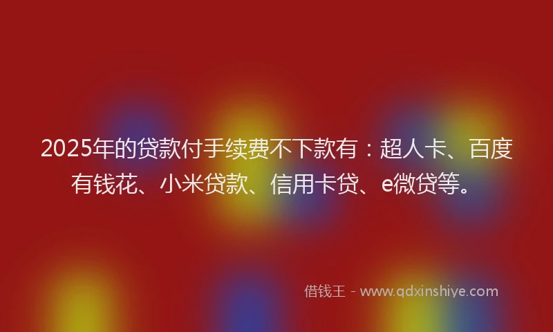 2025年的贷款付手续费不下款有：超人卡、百度有钱花、小米贷款、信用卡贷、e微贷等。