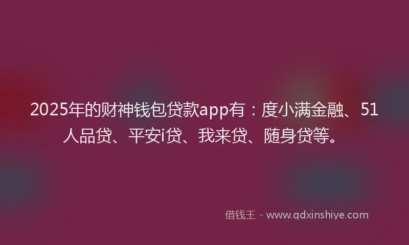 2025年的财神钱包贷款app有：度小满金融、51人品贷、平安i贷、我来贷、随身贷等。
