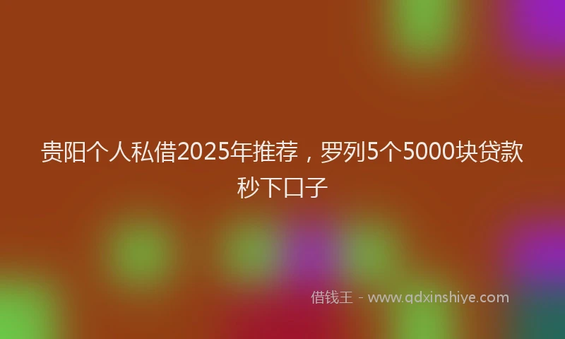 贵阳个人私借2025年推荐，罗列5个5000块贷款秒下口子