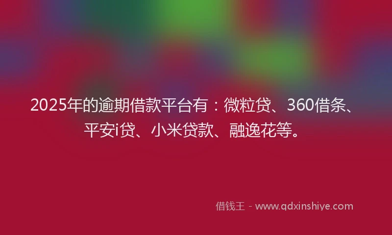 2025年的逾期借款平台有：微粒贷、360借条、平安i贷、小米贷款、融逸花等。