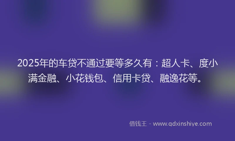 2025年的车贷不通过要等多久有：超人卡、度小满金融、小花钱包、信用卡贷、融逸花等。