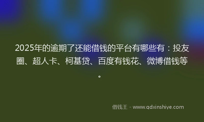 2025年的逾期了还能借钱的平台有哪些有：投友圈、超人卡、柯基贷、百度有钱花、微博借钱等。