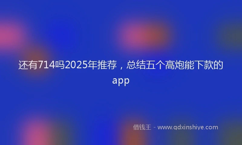 还有714吗2025年推荐，总结五个高炮能下款的app