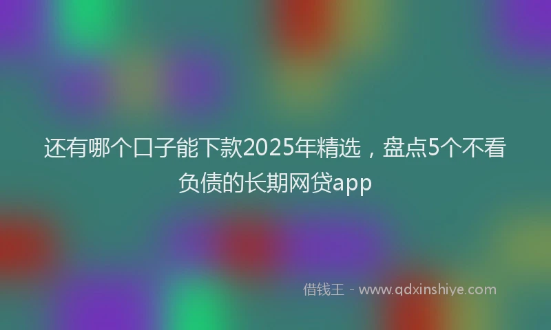 还有哪个口子能下款2025年精选，盘点5个不看负债的长期网贷app