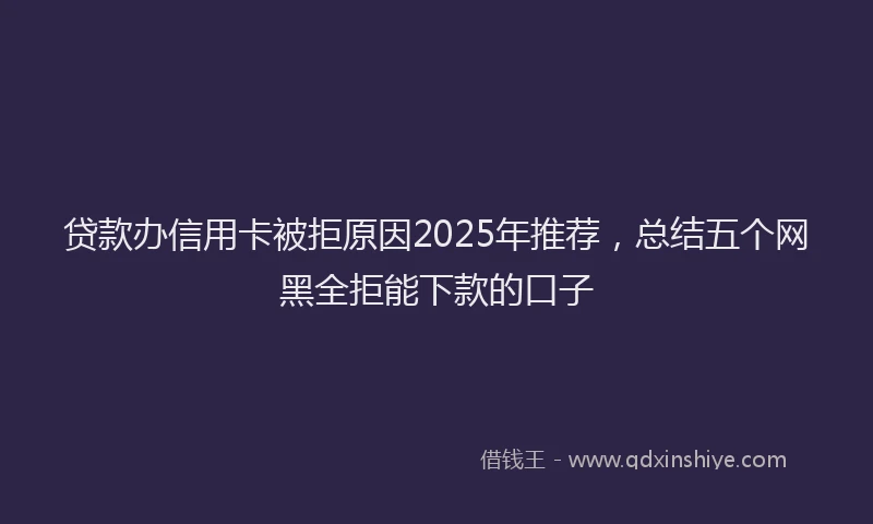 贷款办信用卡被拒原因2025年推荐，总结五个网黑全拒能下款的口子