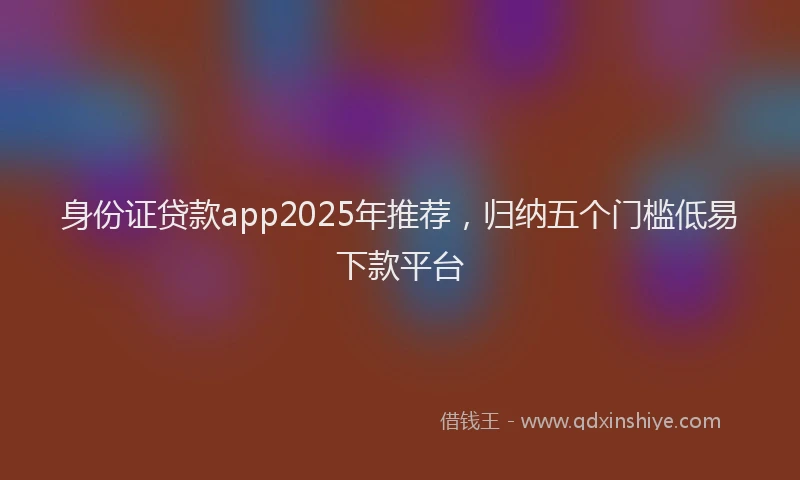 身份证贷款app2025年推荐，归纳五个门槛低易下款平台