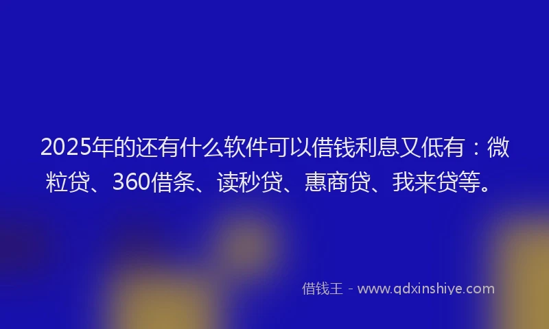 2025年的还有什么软件可以借钱利息又低有：微粒贷、360借条、读秒贷、惠商贷、我来贷等。