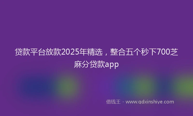 贷款平台放款2025年精选，整合五个秒下700芝麻分贷款app