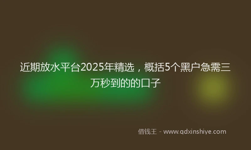 近期放水平台2025年精选，概括5个黑户急需三万秒到的的口子