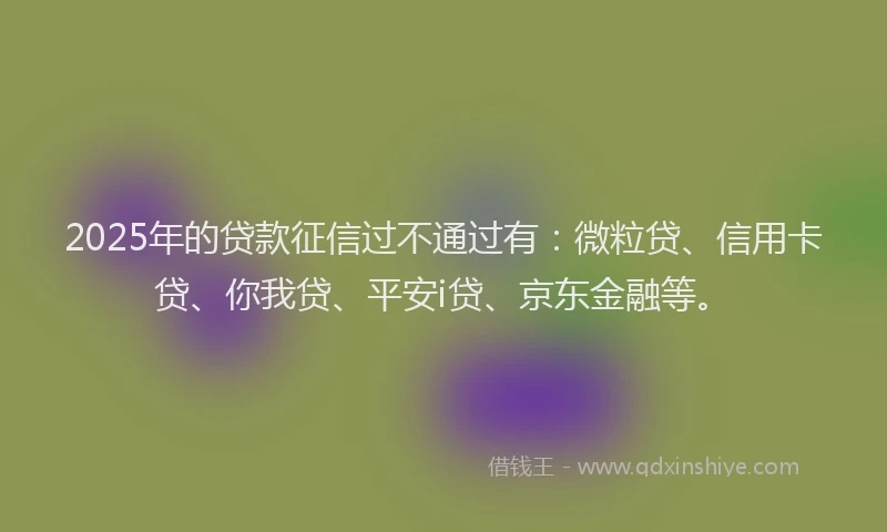 2025年的贷款征信过不通过有：微粒贷、信用卡贷、你我贷、平安i贷、京东金融等。
