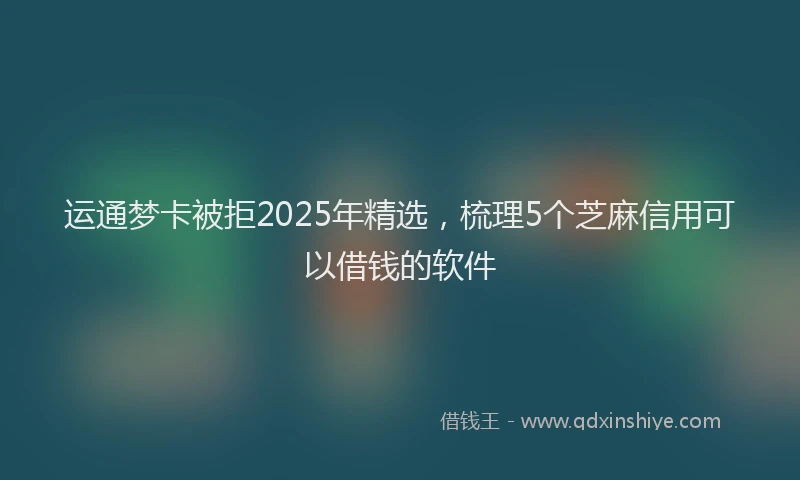 运通梦卡被拒2025年精选，梳理5个芝麻信用可以借钱的软件