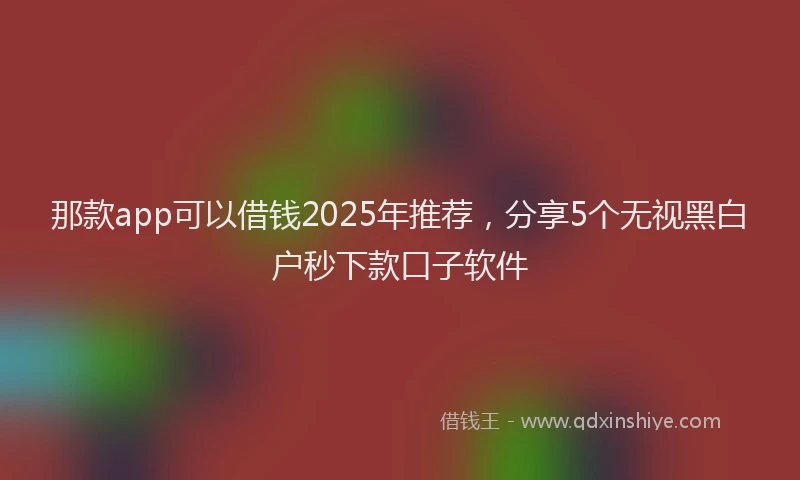 那款app可以借钱2025年推荐，分享5个无视黑白户秒下款口子软件