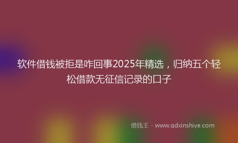 软件借钱被拒是咋回事2025年精选，归纳五个轻松借款无征信记录的口子