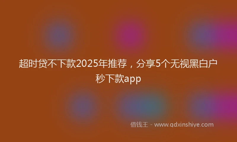 超时贷不下款2025年推荐，分享5个无视黑白户秒下款app