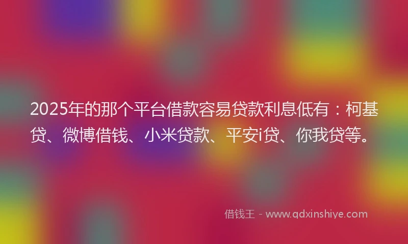 2025年的那个平台借款容易贷款利息低有：柯基贷、微博借钱、小米贷款、平安i贷、你我贷等。