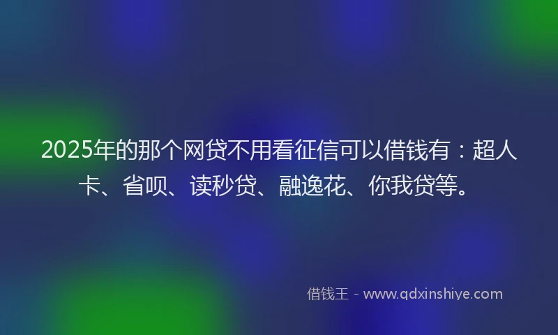 2025年的那个网贷不用看征信可以借钱有：超人卡、省呗、读秒贷、融逸花、你我贷等。