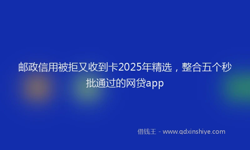 邮政信用被拒又收到卡2025年精选，整合五个秒批通过的网贷app