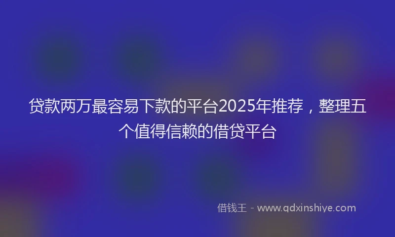 贷款两万最容易下款的平台2025年推荐，整理五个值得信赖的借贷平台