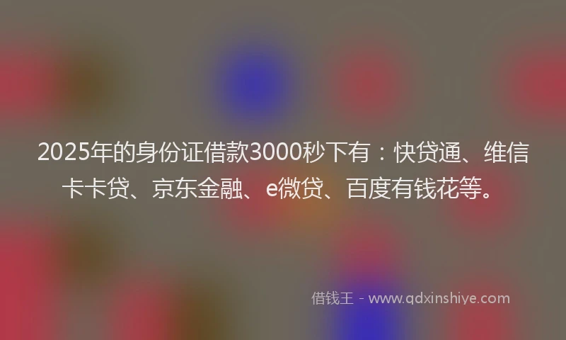 2025年的身份证借款3000秒下有：快贷通、维信卡卡贷、京东金融、e微贷、百度有钱花等。