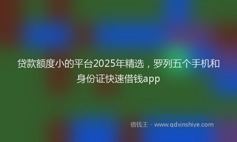 贷款额度小的平台2025年精选，罗列五个手机和身份证快速借钱app