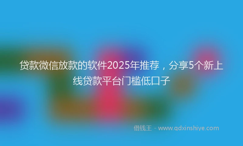 贷款微信放款的软件2025年推荐，分享5个新上线贷款平台门槛低口子