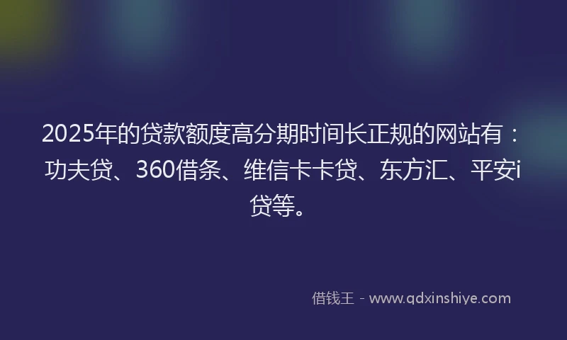 2025年的贷款额度高分期时间长正规的网站有：功夫贷、360借条、维信卡卡贷、东方汇、平安i贷等。