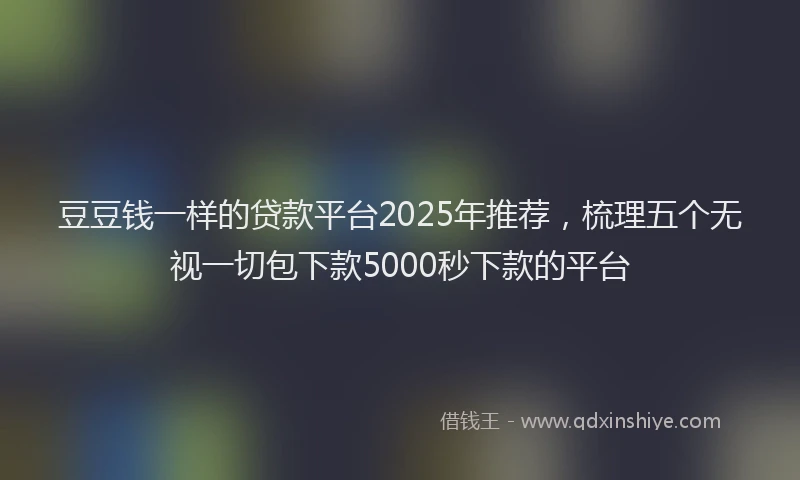 豆豆钱一样的贷款平台2025年推荐，梳理五个无视一切包下款5000秒下款的平台