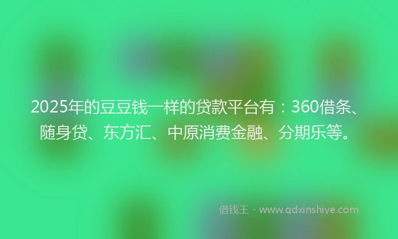 2025年的豆豆钱一样的贷款平台有：360借条、随身贷、东方汇、中原消费金融、分期乐等。