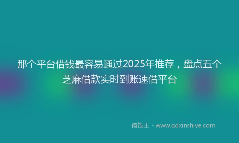 那个平台借钱最容易通过2025年推荐，盘点五个芝麻借款实时到账速借平台
