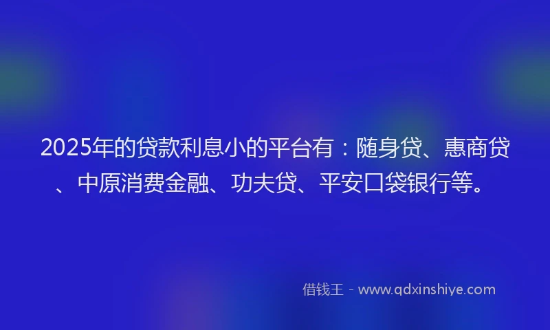 2025年的贷款利息小的平台有：随身贷、惠商贷、中原消费金融、功夫贷、平安口袋银行等。
