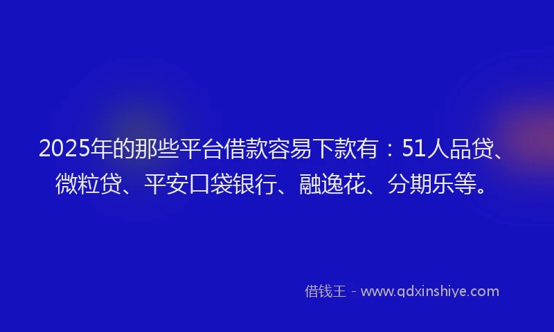 2025年的那些平台借款容易下款有：51人品贷、微粒贷、平安口袋银行、融逸花、分期乐等。