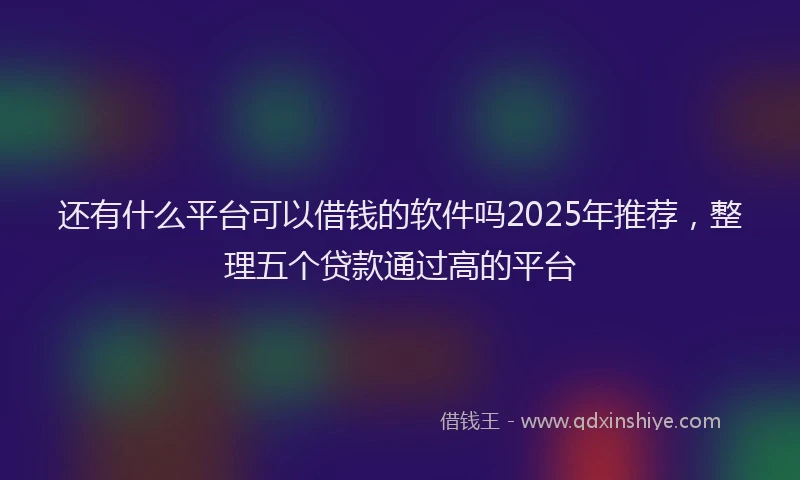 还有什么平台可以借钱的软件吗2025年推荐，整理五个贷款通过高的平台