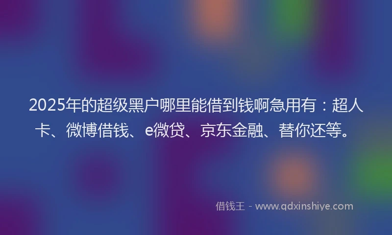 2025年的超级黑户哪里能借到钱啊急用有：超人卡、微博借钱、e微贷、京东金融、替你还等。