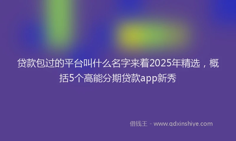 贷款包过的平台叫什么名字来着2025年精选，概括5个高能分期贷款app新秀