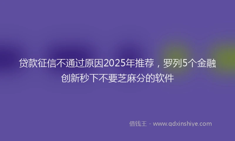 贷款征信不通过原因2025年推荐，罗列5个金融创新秒下不要芝麻分的软件