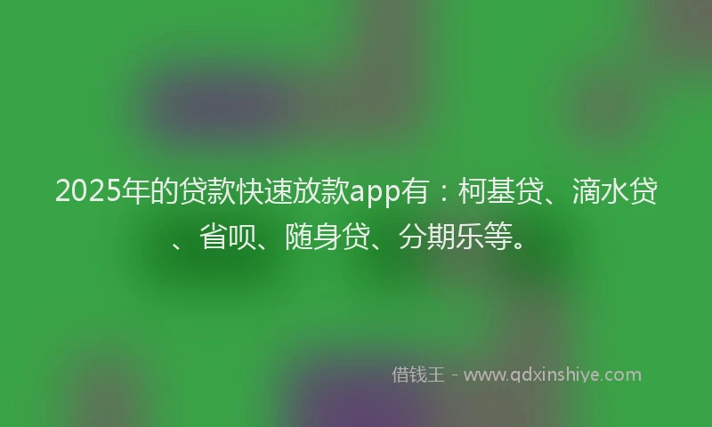 2025年的贷款快速放款app有：柯基贷、滴水贷、省呗、随身贷、分期乐等。