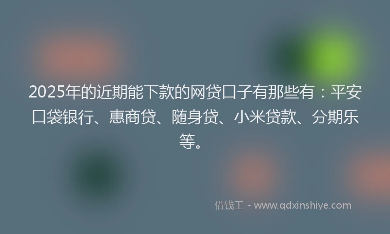 2025年的近期能下款的网贷口子有那些有：平安口袋银行、惠商贷、随身贷、小米贷款、分期乐等。