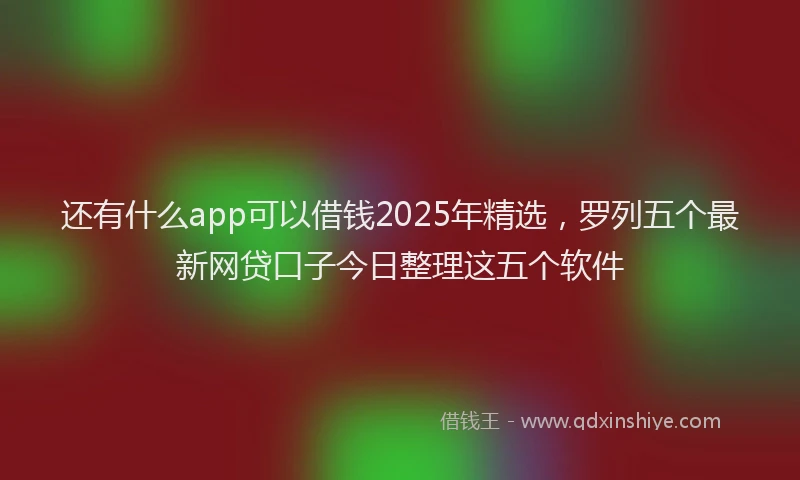 还有什么app可以借钱2025年精选，罗列五个最新网贷口子今日整理这五个软件