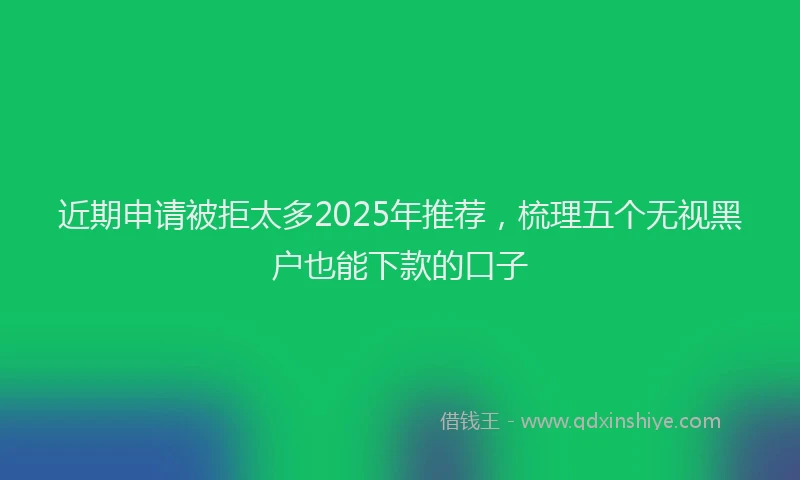 近期申请被拒太多2025年推荐，梳理五个无视黑户也能下款的口子