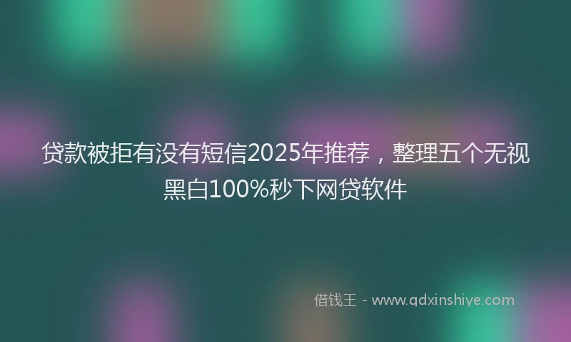 贷款被拒有没有短信2025年推荐，整理五个无视黑白100%秒下网贷软件