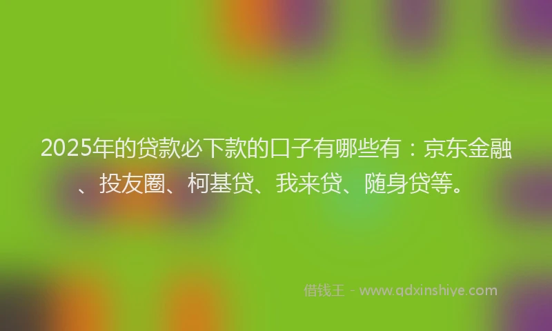 2025年的贷款必下款的口子有哪些有：京东金融、投友圈、柯基贷、我来贷、随身贷等。
