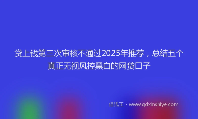贷上钱第三次审核不通过2025年推荐，总结五个真正无视风控黑白的网贷口子