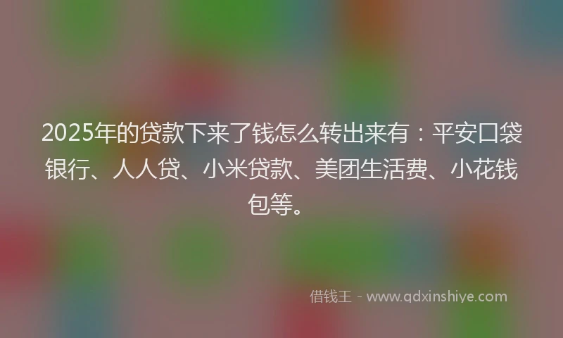 2025年的贷款下来了钱怎么转出来有：平安口袋银行、人人贷、小米贷款、美团生活费、小花钱包等。