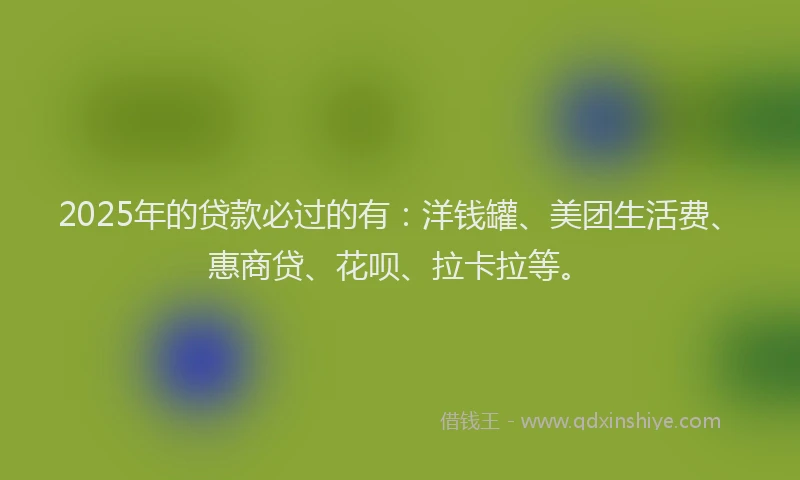 2025年的贷款必过的有：洋钱罐、美团生活费、惠商贷、花呗、拉卡拉等。