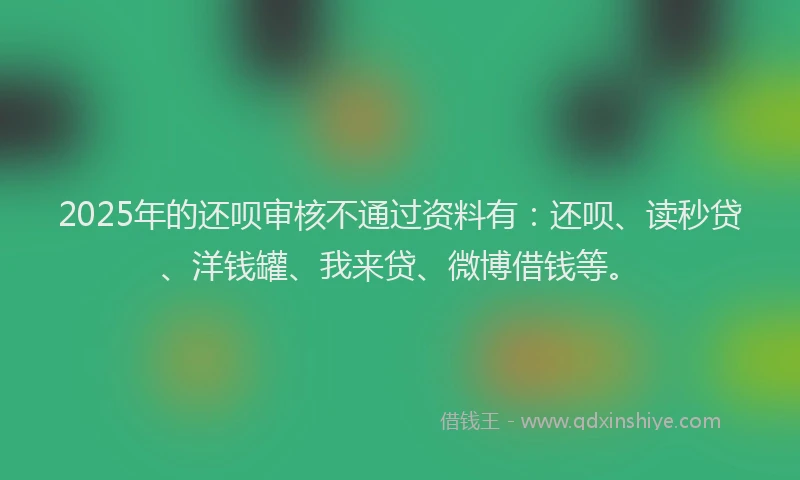 2025年的还呗审核不通过资料有：还呗、读秒贷、洋钱罐、我来贷、微博借钱等。