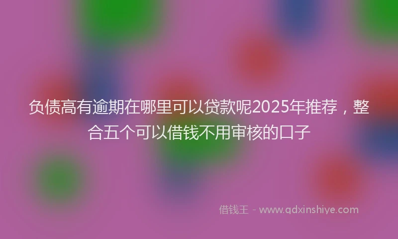 负债高有逾期在哪里可以贷款呢2025年推荐，整合五个可以借钱不用审核的口子
