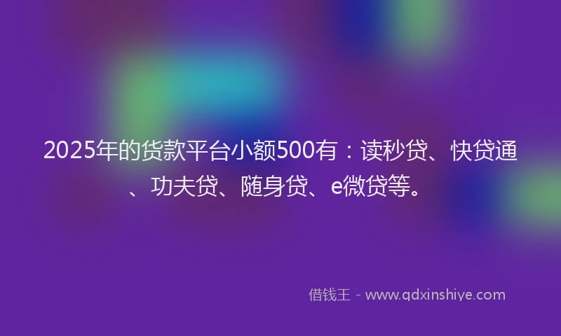 2025年的货款平台小额500有：读秒贷、快贷通、功夫贷、随身贷、e微贷等。